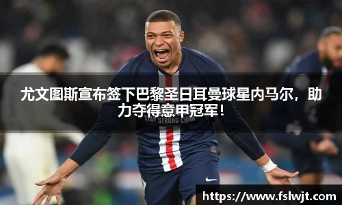 尤文图斯宣布签下巴黎圣日耳曼球星内马尔,助力夺得意甲冠军!