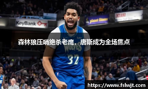 森林狼压哨绝杀老鹰，唐斯成为全场焦点
