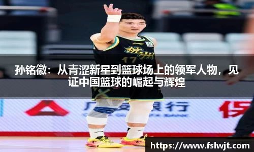 孙铭徽：从青涩新星到篮球场上的领军人物，见证中国篮球的崛起与辉煌
