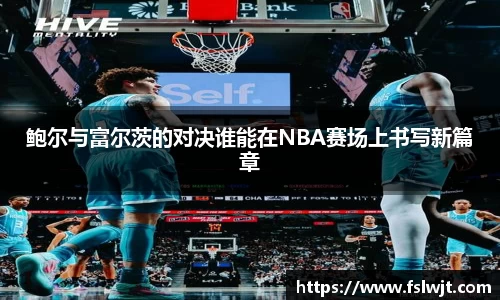 鲍尔与富尔茨的对决谁能在NBA赛场上书写新篇章