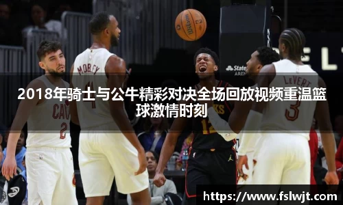 2018年骑士与公牛精彩对决全场回放视频重温篮球激情时刻