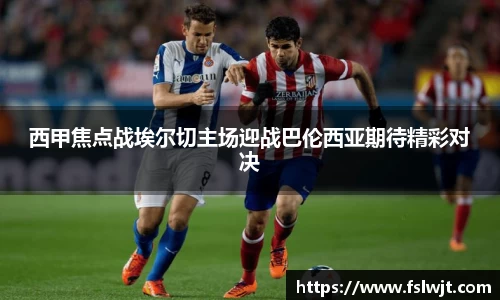 西甲焦点战埃尔切主场迎战巴伦西亚期待精彩对决