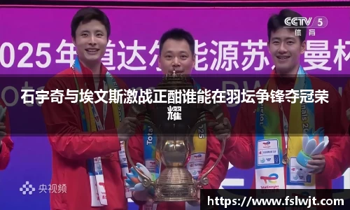 石宇奇与埃文斯激战正酣谁能在羽坛争锋夺冠荣耀