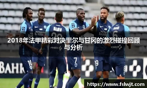 2018年法甲精彩对决里尔与甘冈的激烈碰撞回顾与分析