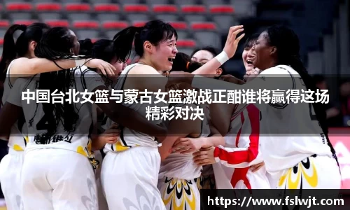 中国台北女篮与蒙古女篮激战正酣谁将赢得这场精彩对决