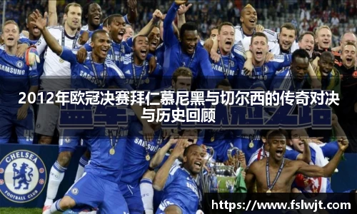 2012年欧冠决赛拜仁慕尼黑与切尔西的传奇对决与历史回顾
