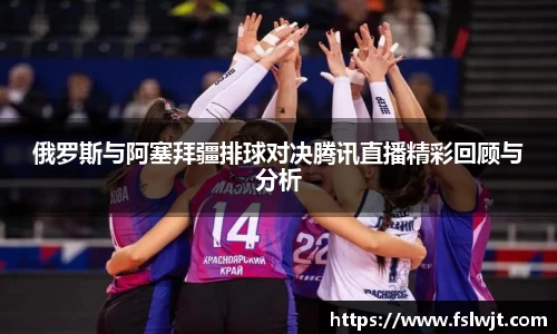俄罗斯与阿塞拜疆排球对决腾讯直播精彩回顾与分析