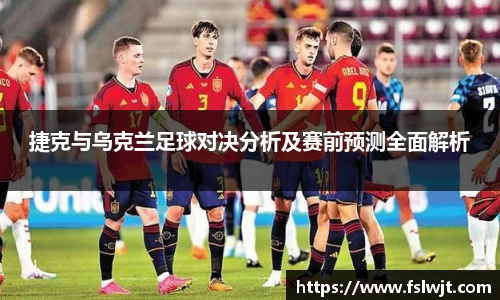 捷克与乌克兰足球对决分析及赛前预测全面解析