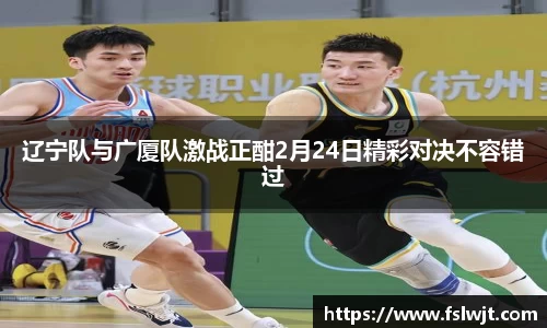 辽宁队与广厦队激战正酣2月24日精彩对决不容错过