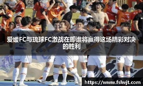 爱媛FC与琉球FC激战在即谁将赢得这场精彩对决的胜利