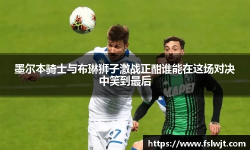 墨尔本骑士与布琳狮子激战正酣谁能在这场对决中笑到最后