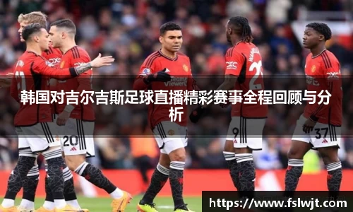 韩国对吉尔吉斯足球直播精彩赛事全程回顾与分析