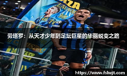 劳塔罗：从天才少年到足坛巨星的华丽蜕变之路