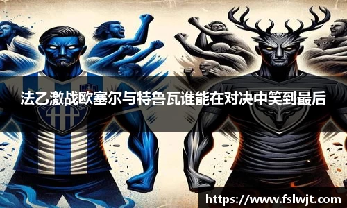 法乙激战欧塞尔与特鲁瓦谁能在对决中笑到最后