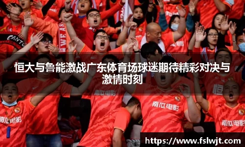 恒大与鲁能激战广东体育场球迷期待精彩对决与激情时刻