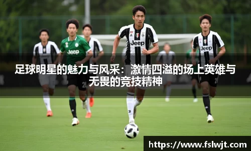 足球明星的魅力与风采：激情四溢的场上英雄与无畏的竞技精神