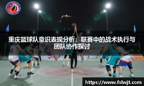 重庆篮球队意识表现分析：联赛中的战术执行与团队协作探讨
