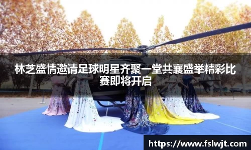 林芝盛情邀请足球明星齐聚一堂共襄盛举精彩比赛即将开启
