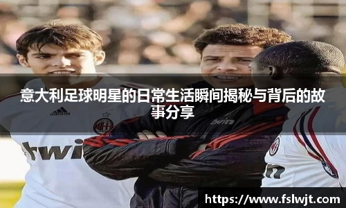 意大利足球明星的日常生活瞬间揭秘与背后的故事分享
