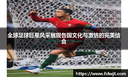 全球足球巨星风采展现各国文化与激情的完美结合