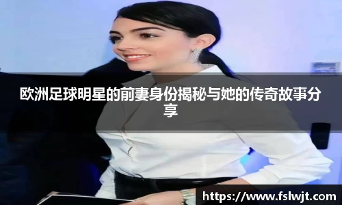 欧洲足球明星的前妻身份揭秘与她的传奇故事分享