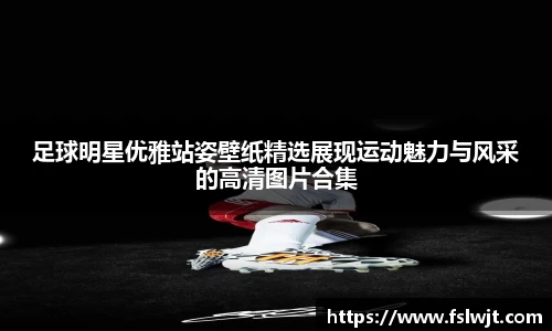 足球明星优雅站姿壁纸精选展现运动魅力与风采的高清图片合集