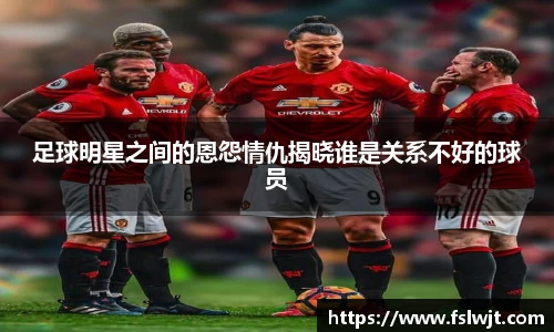 足球明星之间的恩怨情仇揭晓谁是关系不好的球员