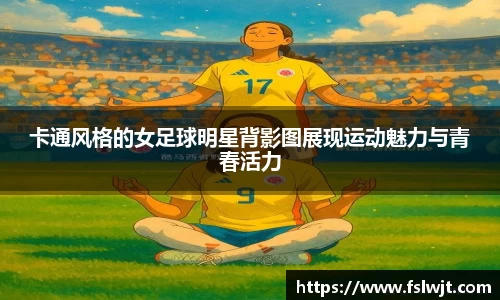 卡通风格的女足球明星背影图展现运动魅力与青春活力